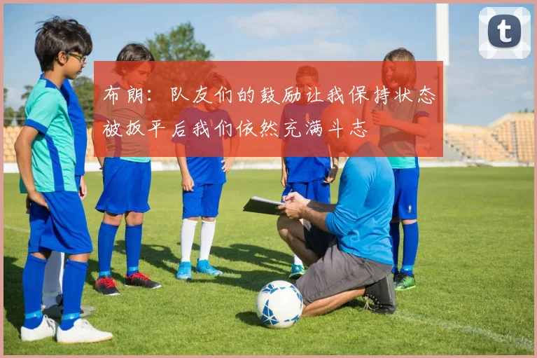 布朗：队友们的鼓励让我保持状态被扳平后我们依然充满斗志