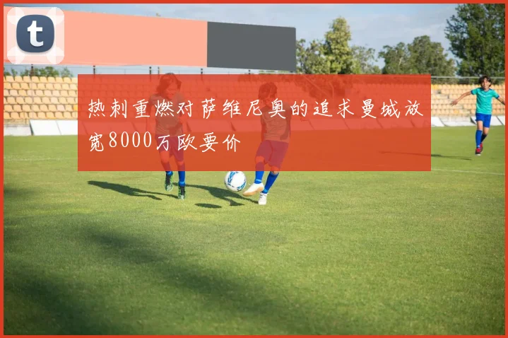 热刺重燃对萨维尼奥的追求曼城放宽8000万欧要价