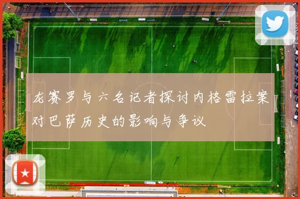 龙赛罗与六名记者探讨内格雷拉案对巴萨历史的影响与争议