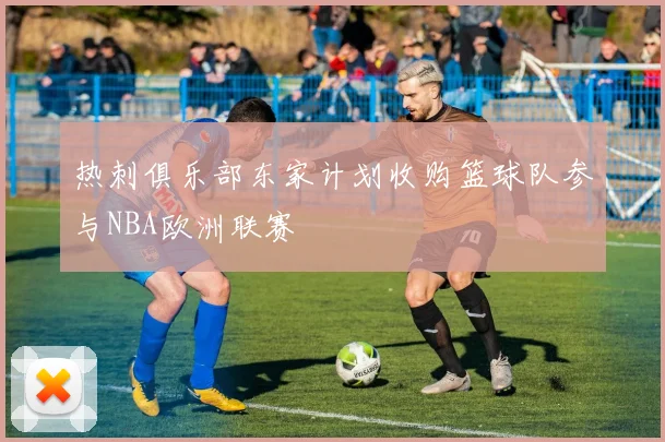 热刺俱乐部东家计划收购篮球队参与NBA欧洲联赛
