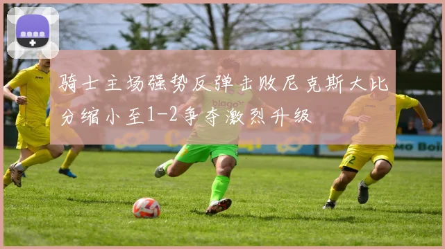 骑士主场强势反弹击败尼克斯大比分缩小至1-2争夺激烈升级