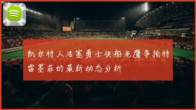 凯尔特人活塞勇士快船老鹰争抢特雷墨菲的最新动态分析