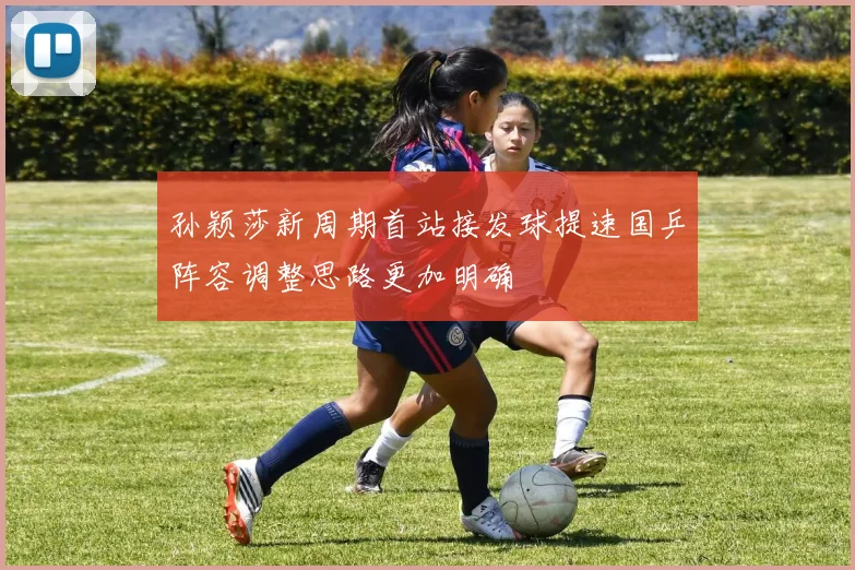 孙颖莎新周期首站接发球提速国乒阵容调整思路更加明确
