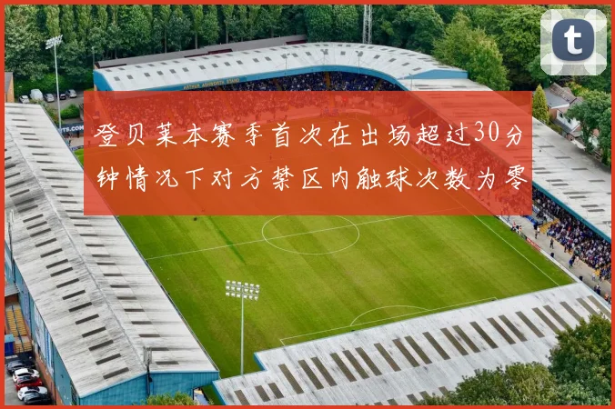 登贝莱本赛季首次在出场超过30分钟情况下对方禁区内触球次数为零