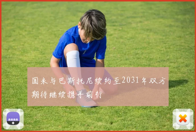 国米与巴斯托尼续约至2031年双方期待继续携手前行