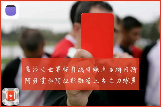 乌拉圭世界杯首战将缺少吉梅内斯阿劳霍和阿拉斯凯塔三名主力球员