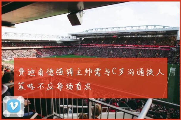 费迪南德强调主帅需与C罗沟通换人策略不应每场首发