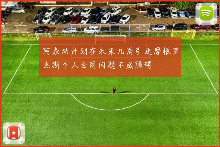 阿森纳计划在未来几周引进摩根罗杰斯个人合同问题不成障碍