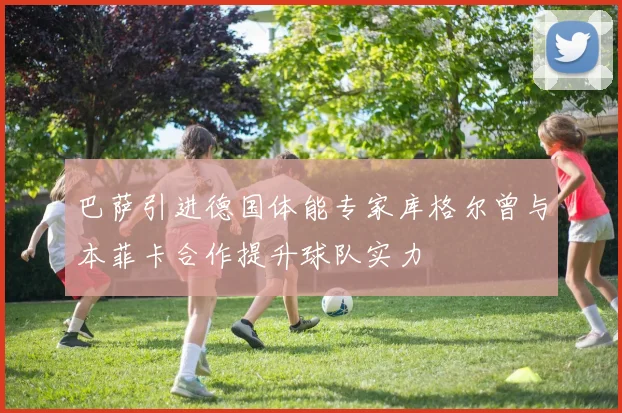 巴萨引进德国体能专家库格尔曾与本菲卡合作提升球队实力