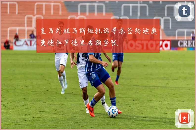 皇马外租马斯坦托诺寻求签约迪奥曼德和罗德里名额紧张