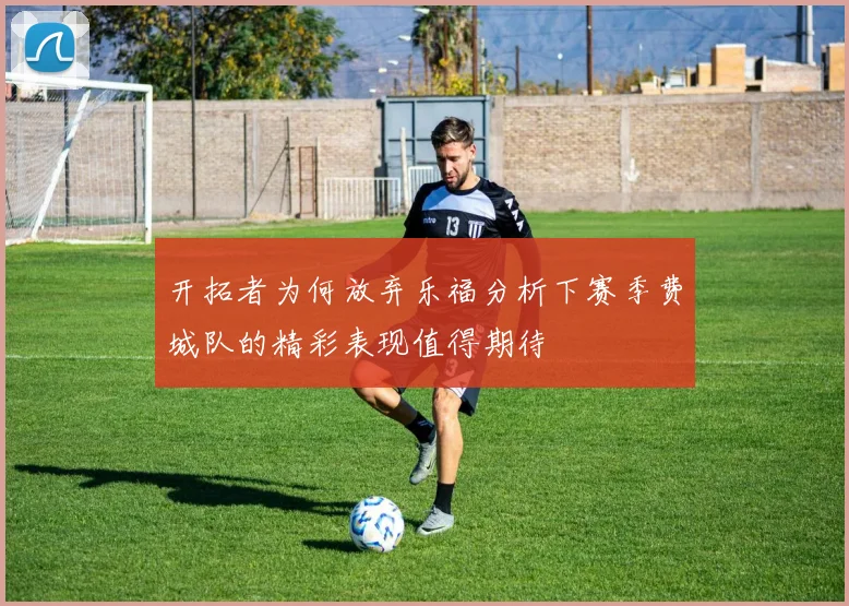 开拓者为何放弃乐福分析下赛季费城队的精彩表现值得期待