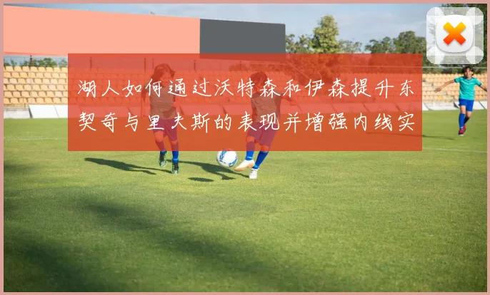 湖人如何通过沃特森和伊森提升东契奇与里夫斯的表现并增强内线实力