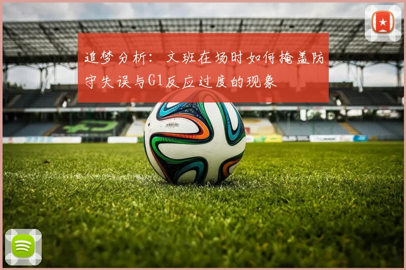 追梦分析：文班在场时如何掩盖防守失误与G1反应过度的现象