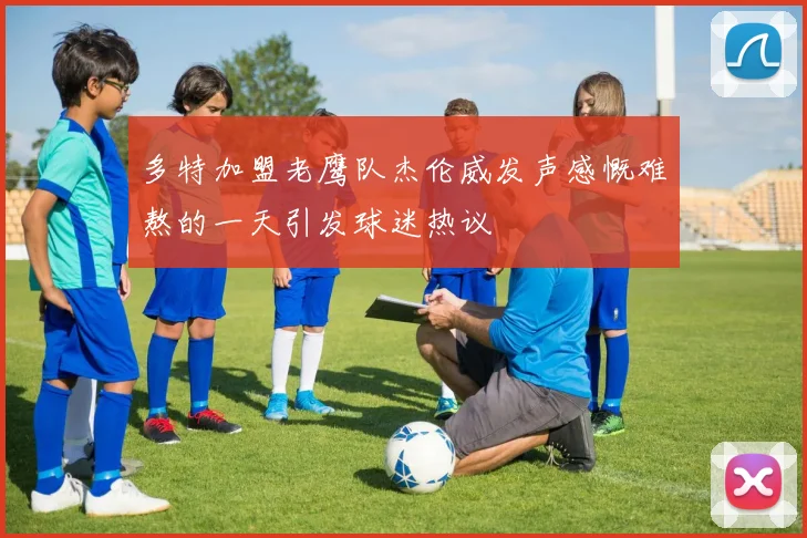 多特加盟老鹰队杰伦威发声感慨难熬的一天引发球迷热议