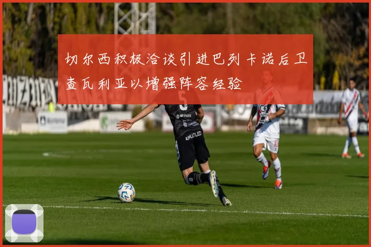 切尔西积极洽谈引进巴列卡诺后卫查瓦利亚以增强阵容经验