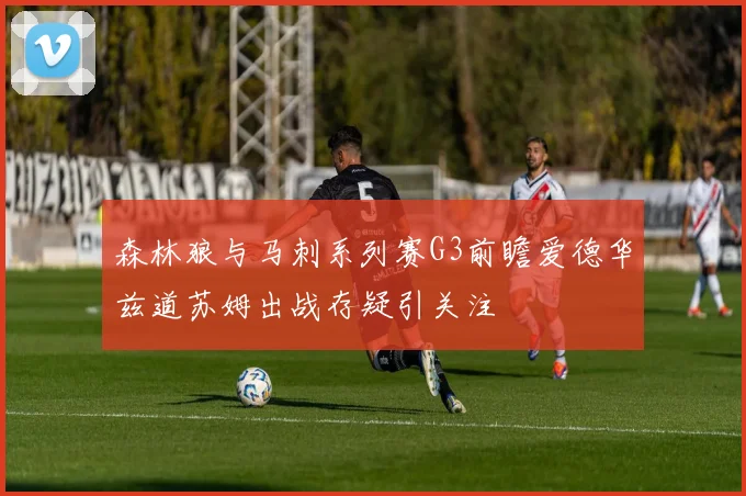 森林狼与马刺系列赛G3前瞻爱德华兹道苏姆出战存疑引关注