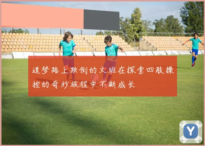 追梦路上跌倒的文班在探索四肢操控的奇妙旅程中不断成长