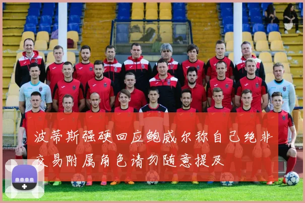 波蒂斯强硬回应鲍威尔称自己绝非交易附属角色请勿随意提及