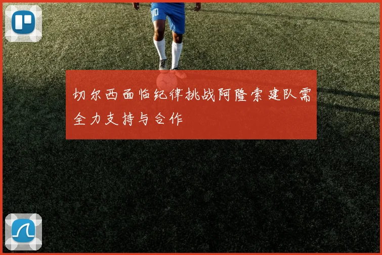 切尔西面临纪律挑战阿隆索建队需全力支持与合作