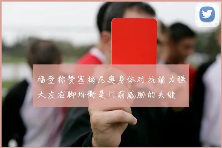 福登称赞塞梅尼奥身体对抗能力强大左右脚均衡是门前威胁的关键