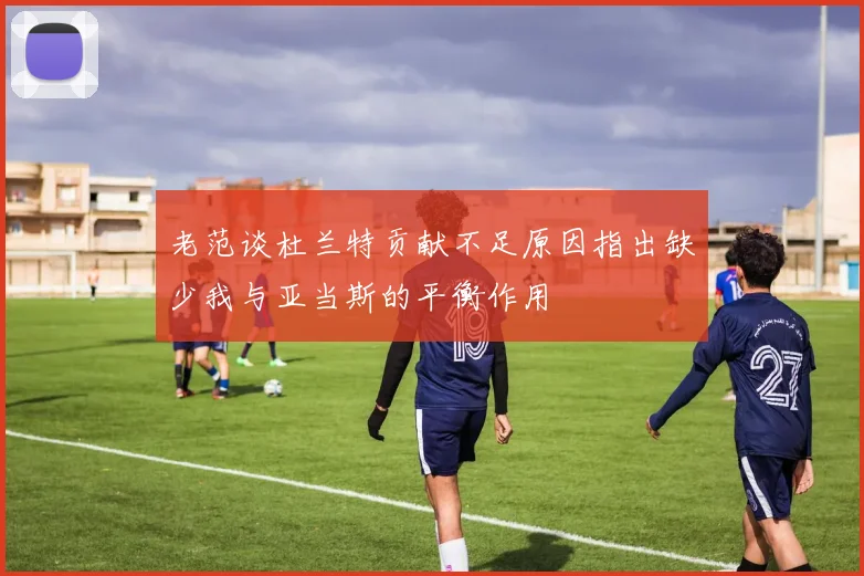 老范谈杜兰特贡献不足原因指出缺少我与亚当斯的平衡作用