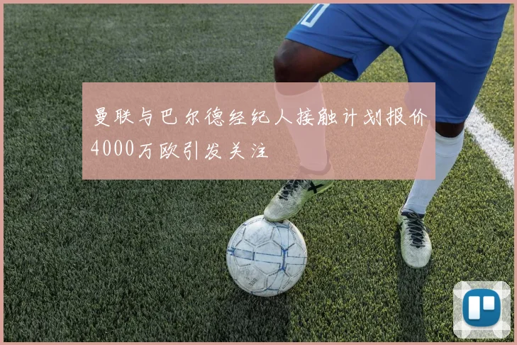 曼联与巴尔德经纪人接触计划报价4000万欧引发关注
