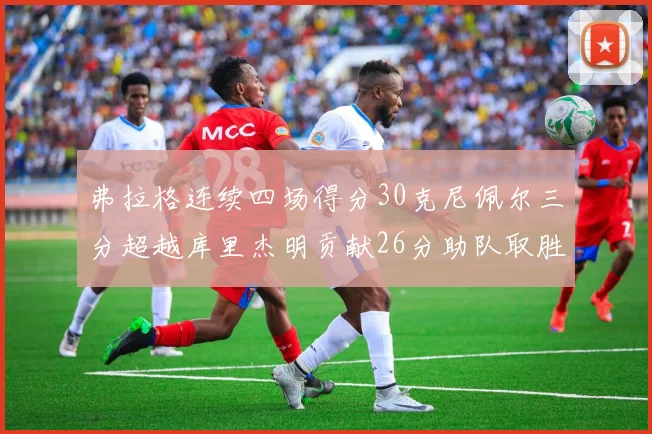 弗拉格连续四场得分30克尼佩尔三分超越库里杰明贡献26分助队取胜