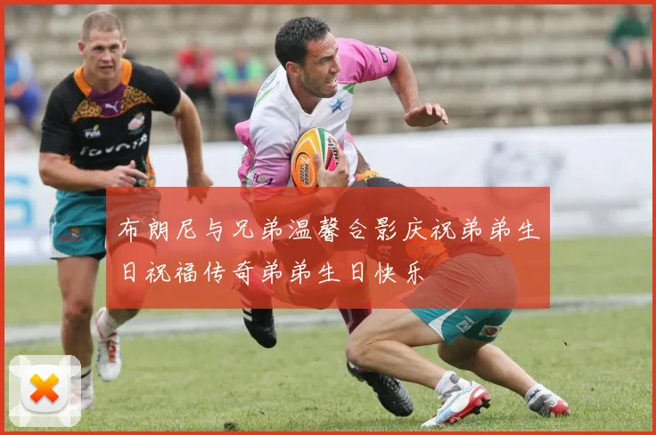 布朗尼与兄弟温馨合影庆祝弟弟生日祝福传奇弟弟生日快乐