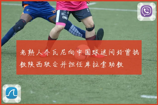 老熟人乔瓦尼向中国球迷问好曾执教陕西联合并担任库拉索助教