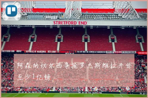 阿森纳切尔西争抢罗杰斯维拉开价至少1亿镑