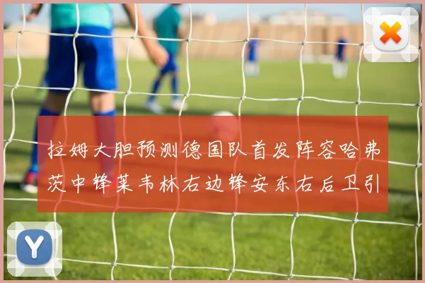 拉姆大胆预测德国队首发阵容哈弗茨中锋莱韦林右边锋安东右后卫引发热议
