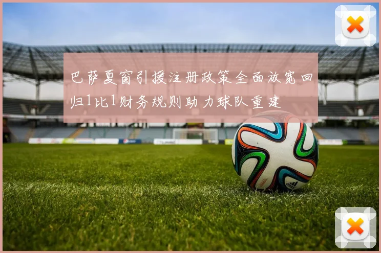 巴萨夏窗引援注册政策全面放宽回归1比1财务规则助力球队重建