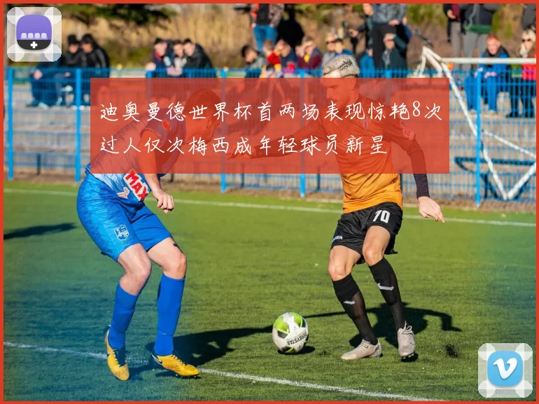 迪奥曼德世界杯首两场表现惊艳8次过人仅次梅西成年轻球员新星