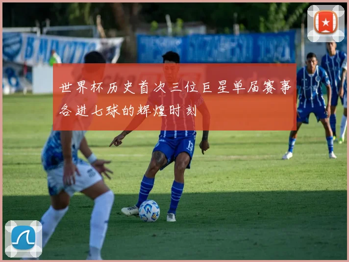 世界杯历史首次三位巨星单届赛事各进七球的辉煌时刻