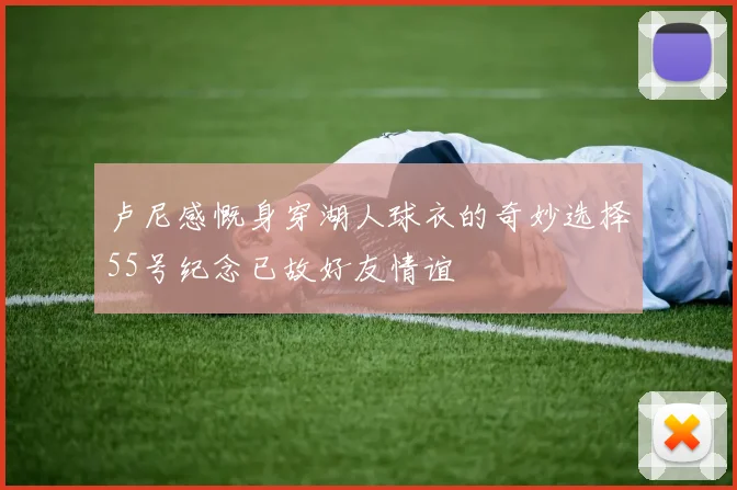 卢尼感慨身穿湖人球衣的奇妙选择55号纪念已故好友情谊