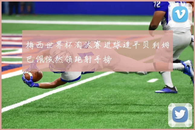 梅西世界杯淘汰赛进球追平贝利姆巴佩依然领跑射手榜