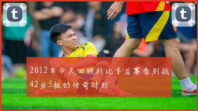 2012年今天回顾科比季后赛告别战42分5板的传奇时刻